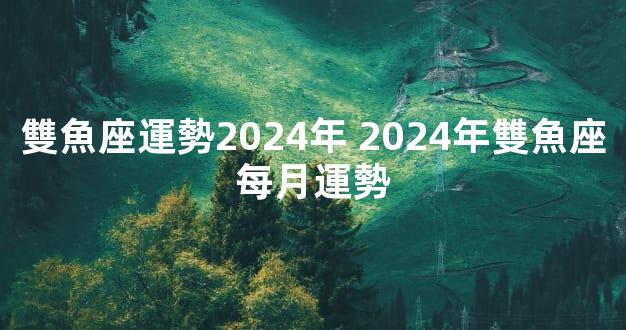 雙魚座運勢2024年 2024年雙魚座每月運勢